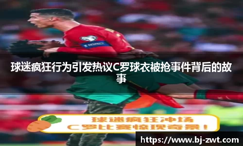 球迷疯狂行为引发热议C罗球衣被抢事件背后的故事