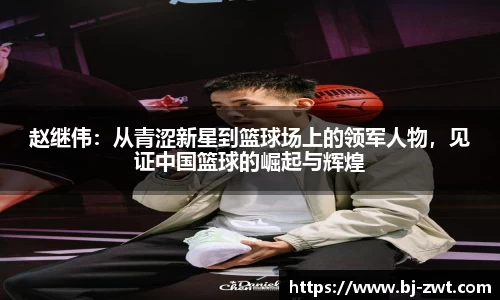赵继伟：从青涩新星到篮球场上的领军人物，见证中国篮球的崛起与辉煌